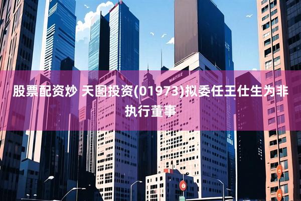 股票配资炒 天图投资(01973)拟委任王仕生为非执行董事