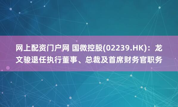 网上配资门户网 国微控股(02239.HK)：龙文骏退任执行董事、总裁及首席财务官职务