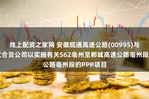 线上配资之家网 安徽皖通高速公路(00995)与联合体成立合资公司以实施有关S62亳州至郸城高速公路亳州段的PPP项目