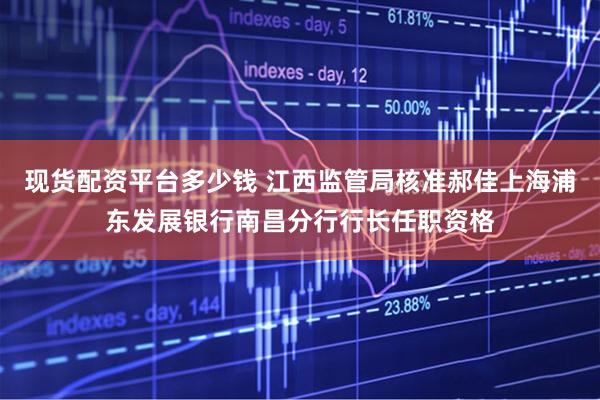 现货配资平台多少钱 江西监管局核准郝佳上海浦东发展银行南昌分行行长任职资格
