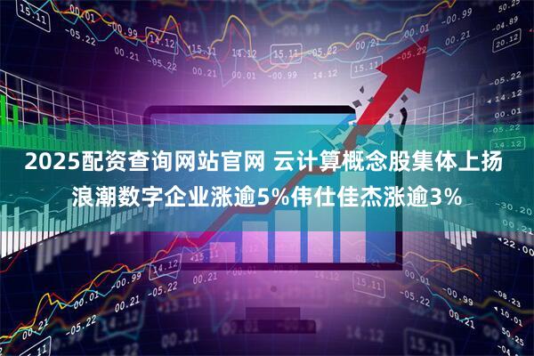 2025配资查询网站官网 云计算概念股集体上扬 浪潮数字企业涨逾5%伟仕佳杰涨逾3%