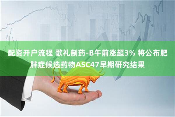 配资开户流程 歌礼制药-B午前涨超3% 将公布肥胖症候选药物ASC47早期研究结果