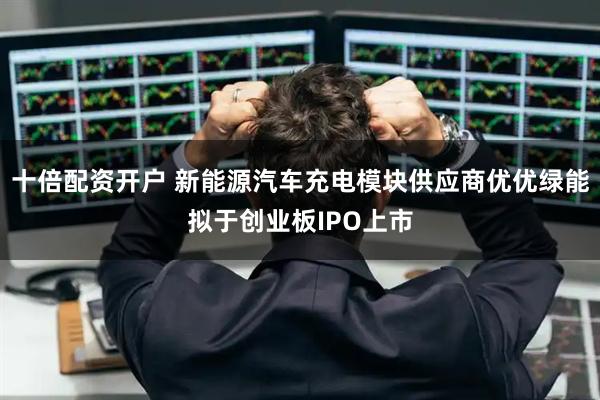 十倍配资开户 新能源汽车充电模块供应商优优绿能拟于创业板IPO上市