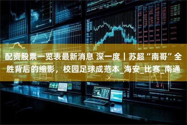 配资股票一览表最新消息 深一度｜苏超“南哥”全胜背后的缩影，校园足球成范本_海安_比赛_南通