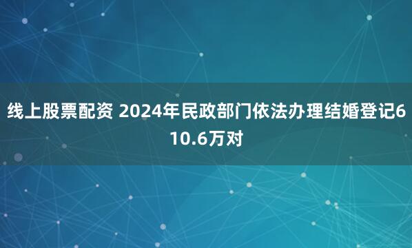 线上股票配资 2024年民政部门依法办理结婚登记610.6万对