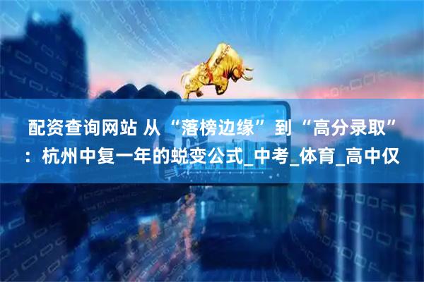 配资查询网站 从 “落榜边缘” 到 “高分录取”：杭州中复一年的蜕变公式_中考_体育_高中仅