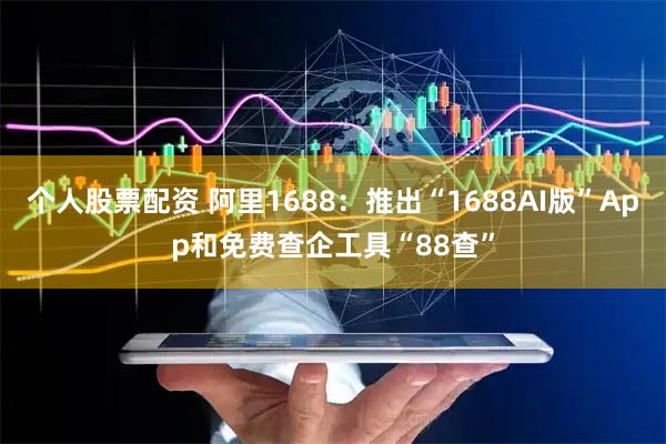 个人股票配资 阿里1688：推出“1688AI版”App和免费查企工具“88查”
