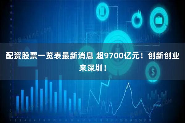 配资股票一览表最新消息 超9700亿元！创新创业来深圳！