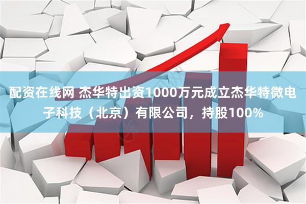 配资在线网 杰华特出资1000万元成立杰华特微电子科技（北京）有限公司，持股100%