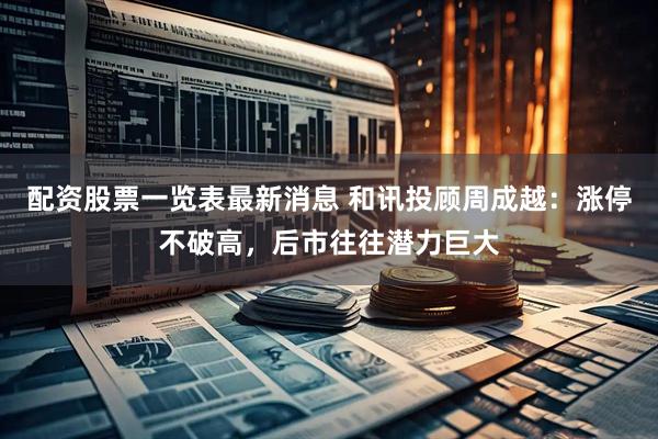 配资股票一览表最新消息 和讯投顾周成越：涨停不破高，后市往往潜力巨大