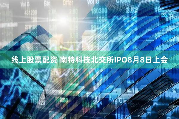 线上股票配资 南特科技北交所IPO8月8日上会