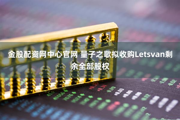 金股配资网中心官网 量子之歌拟收购Letsvan剩余全部股权