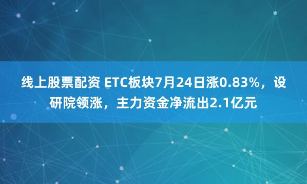 线上股票配资 ETC板块7月24日涨0.83%，设研院领涨，主力资金净流出2.1亿元