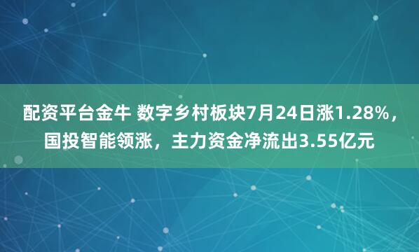 配资平台金牛 数字乡村板块7月24日涨1.28%，国投智能领涨，主力资金净流出3.55亿元