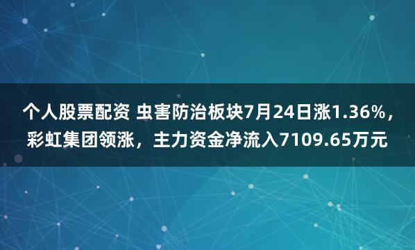 个人股票配资 虫害防治板块7月24日涨1.36%，彩虹集团领涨，主力资金净流入7109.65万元