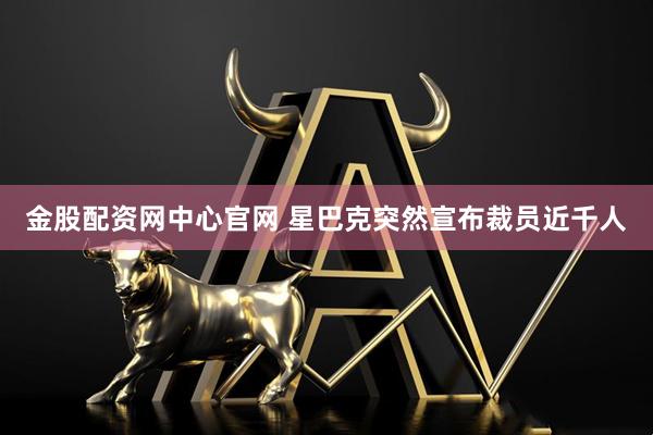 金股配资网中心官网 星巴克突然宣布裁员近千人